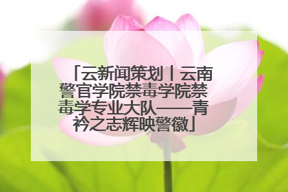 云新闻策划丨云南警官学院禁毒学院禁毒学专业大队——青衿之志辉映警徽