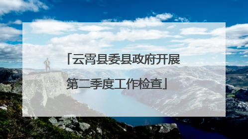 云霄县委县政府开展第二季度工作检查