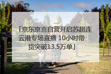 京东京喜自营开启苏超连云港专场直播 10小时带货突破13.5万单