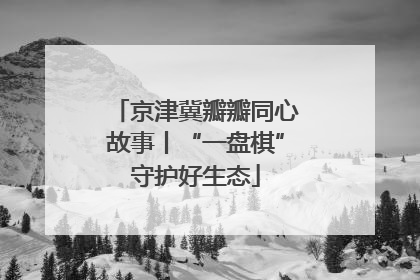 京津冀瓣瓣同心故事丨“一盘棋”守护好生态