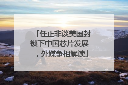 任正非谈美国封锁下中国芯片发展，外媒争相解读