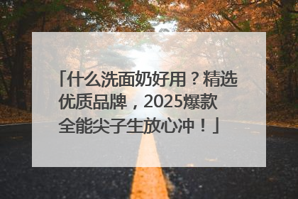 什么洗面奶好用？精选优质品牌，2025爆款全能尖子生放心冲！