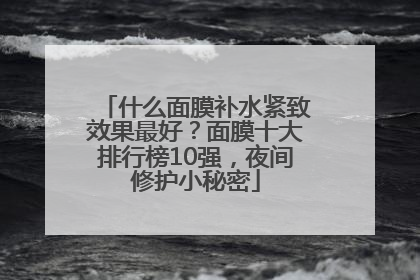 什么面膜补水紧致效果最好？面膜十大排行榜10强，夜间修护小秘密
