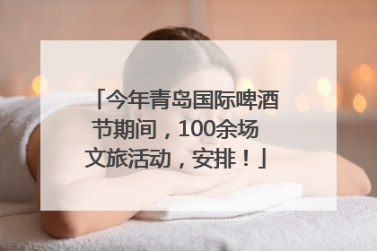 今年青岛国际啤酒节期间，100余场文旅活动，安排！