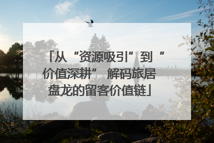 从“资源吸引”到“价值深耕” 解码旅居盘龙的留客价值链