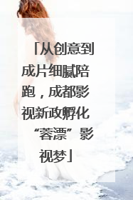 从创意到成片细腻陪跑，成都影视新政孵化“蓉漂”影视梦