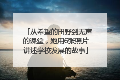 从希望的田野到无声的课堂，她用6张照片讲述学校发展的故事