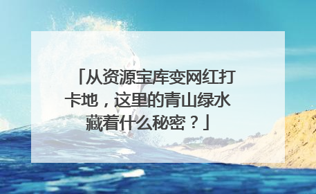 从资源宝库变网红打卡地，这里的青山绿水藏着什么秘密？