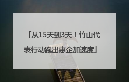 从15天到3天！竹山代表行动跑出惠企加速度