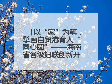 以“家”为笔，擘画自贸港育人“同心圆”——海南省各级妇联创新开展家庭教育宣传周活动