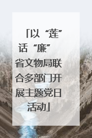 以“莲”话“廉” 省文物局联合多部门开展主题党日活动