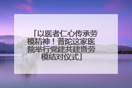 以医者仁心传承劳模精神！普陀这家医院举行党建共建暨劳模结对仪式