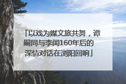 以戏为媒文旅共舞，谭嗣同与李闰160年后的深情对话在浏阳回响