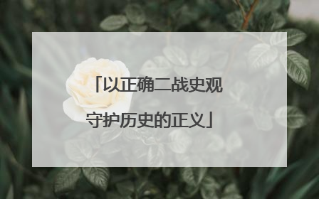 以正确二战史观守护历史的正义