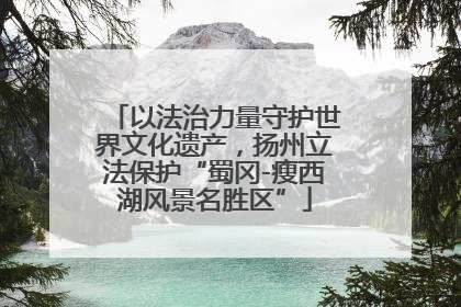 以法治力量守护世界文化遗产，扬州立法保护“蜀冈-瘦西湖风景名胜区”