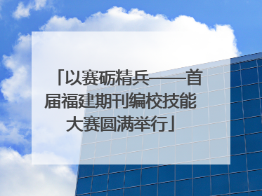 以赛砺精兵——首届福建期刊编校技能大赛圆满举行