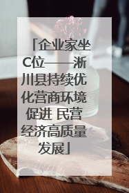 企业家坐C位——淅川县持续优化营商环境促进 民营经济高质量发展