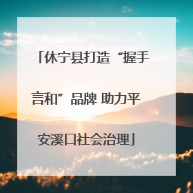 休宁县打造“握手言和”品牌 助力平安溪口社会治理