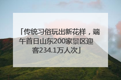 传统习俗玩出新花样，端午首日山东200家景区迎客234.1万人次