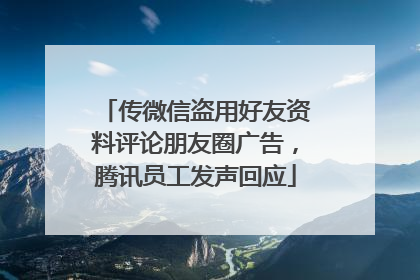 传微信盗用好友资料评论朋友圈广告，腾讯员工发声回应