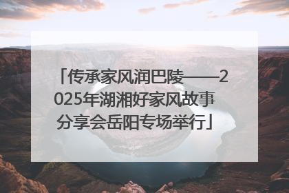 传承家风润巴陵——2025年湖湘好家风故事分享会岳阳专场举行