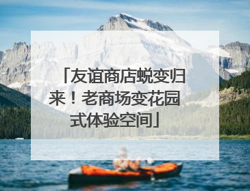 友谊商店蜕变归来！老商场变花园式体验空间