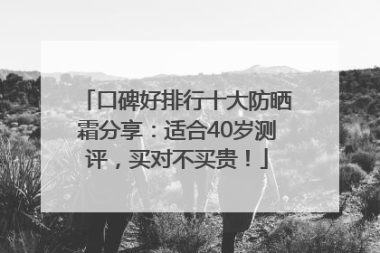 口碑好排行十大防晒霜分享：适合40岁测评，买对不买贵！
