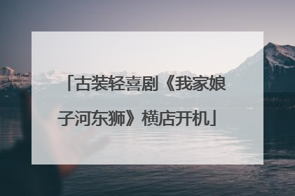 古装轻喜剧《我家娘子河东狮》横店开机