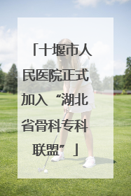 十堰市人民医院正式加入“湖北省骨科专科联盟”