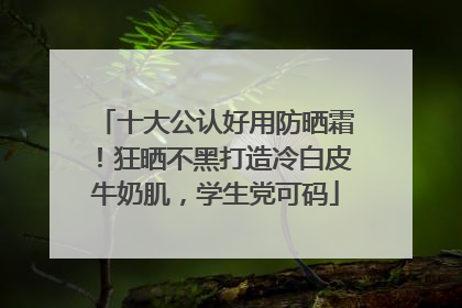 十大公认好用防晒霜！狂晒不黑打造冷白皮牛奶肌，学生党可码