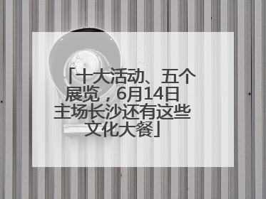 十大活动、五个展览，6月14日主场长沙还有这些文化大餐
