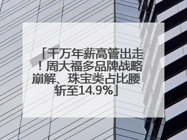 千万年薪高管出走！周大福多品牌战略崩解、珠宝类占比腰斩至14.9%