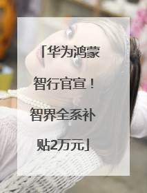 华为鸿蒙智行官宣！智界全系补贴2万元