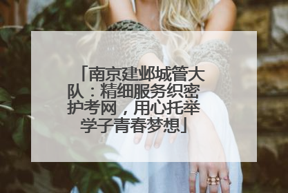 南京建邺城管大队：精细服务织密护考网，用心托举学子青春梦想