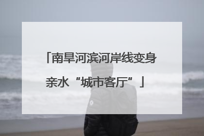 南旱河滨河岸线变身亲水“城市客厅”