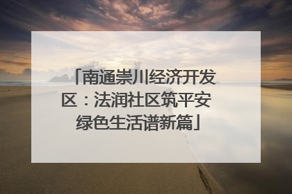 南通崇川经济开发区：法润社区筑平安 绿色生活谱新篇