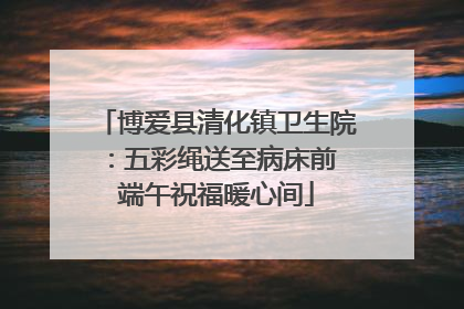 博爱县清化镇卫生院：五彩绳送至病床前 端午祝福暖心间