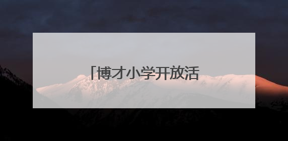 博才小学开放活动，鼓励孩子向下扎根、向上生长