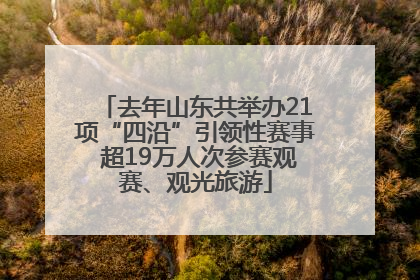 去年山东共举办21项“四沿”引领性赛事 超19万人次参赛观赛、观光旅游