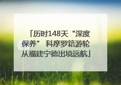 历时148天“深度保养” 科摩罗籍游轮从福建宁德出境远航