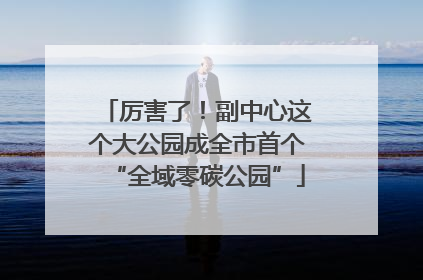 厉害了！副中心这个大公园成全市首个“全域零碳公园”