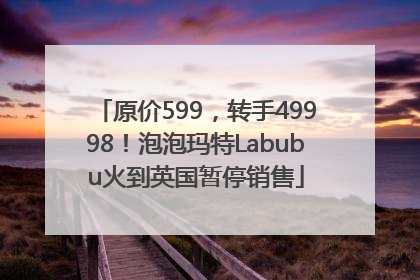 原价599，转手49998！泡泡玛特Labubu火到英国暂停销售