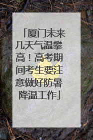 厦门未来几天气温攀高！高考期间考生要注意做好防暑降温工作