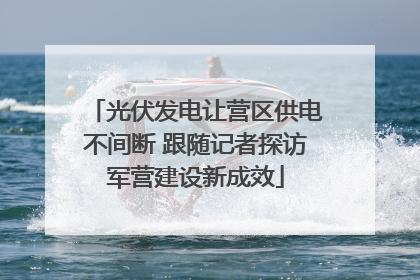 光伏发电让营区供电不间断 跟随记者探访军营建设新成效