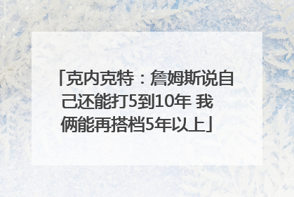 克内克特：詹姆斯说自己还能打5到10年 我俩能再搭档5年以上
