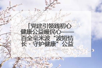 党建引领践初心 健康公益暖民心——百全毫米波“波短情长・守护健康”公益活动进社区