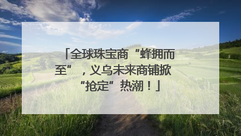 全球珠宝商“蜂拥而至”，义乌未来商铺掀“抢定”热潮！