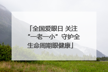 全国爱眼日 关注“一老一小”守护全生命周期眼健康