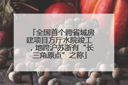 全国首个跨省域房建项目方厅水院竣工，地跨沪苏浙有“长三角原点”之称