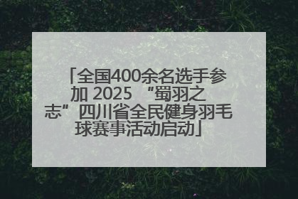 全国400余名选手参加 2025 “蜀羽之志”四川省全民健身羽毛球赛事活动启动